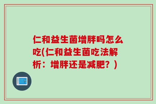 仁和益生菌增胖吗怎么吃(仁和益生菌吃法解析：增胖还是减肥？)