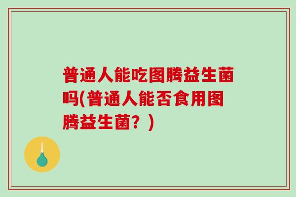 普通人能吃图腾益生菌吗(普通人能否食用图腾益生菌？)