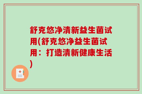 舒克悠净清新益生菌试用(舒克悠净益生菌试用:打造清新健康生活) 舒克悠净清新益生菌试用(舒克悠净益生菌试用:打造清新健康生活)