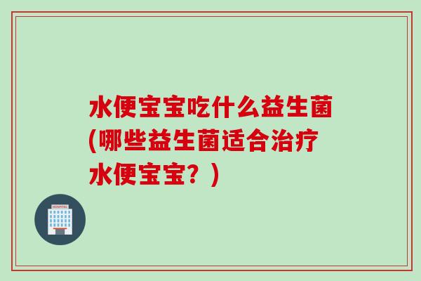 水便宝宝吃什么益生菌(哪些益生菌适合水便宝宝？)
