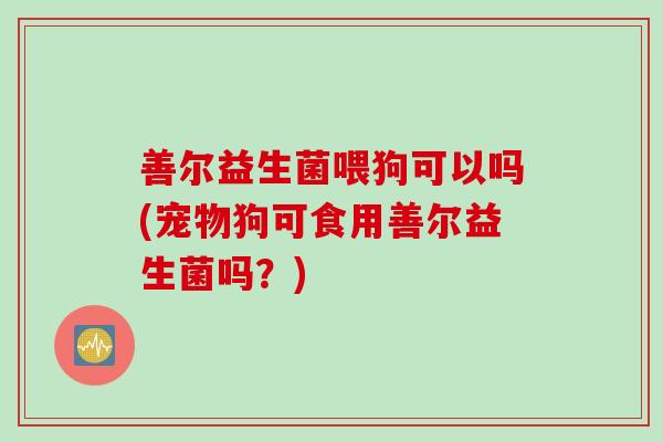 善尔益生菌喂狗可以吗(宠物狗可食用善尔益生菌吗?) 善尔益生菌喂狗可以吗(宠物狗可食用善尔益生菌吗?)