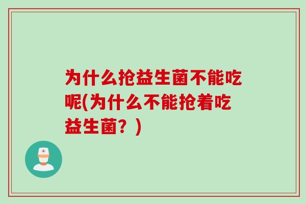 为什么抢益生菌不能吃呢(为什么不能抢着吃益生菌?) 为什么抢益生菌不能吃呢(为什么不能抢着吃益生菌?)