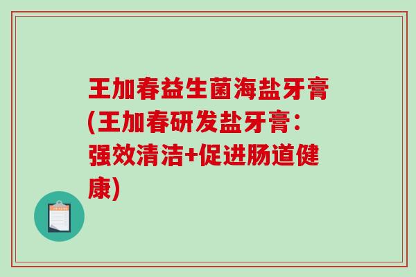 王加春益生菌海盐牙膏(王加春研发盐牙膏：强效清洁+促进肠道健康)