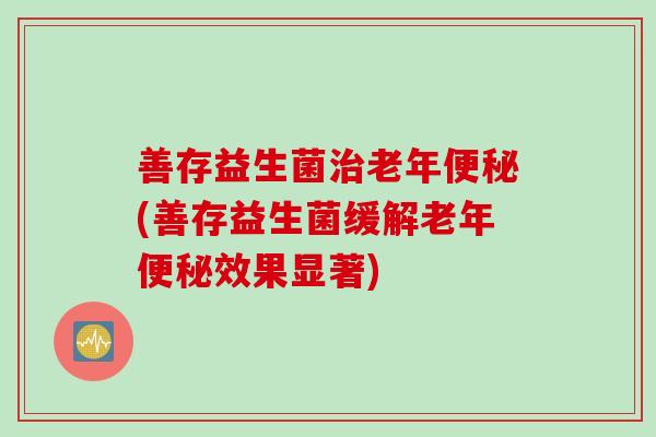 善存益生菌治老年便秘(善存益生菌缓解老年便秘效果显著)