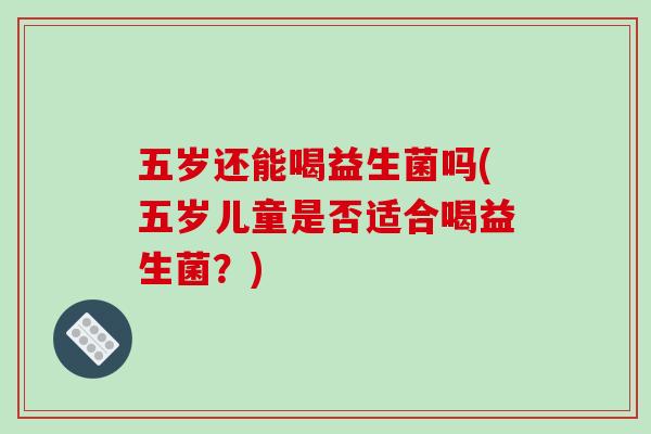 五岁还能喝益生菌吗(五岁儿童是否适合喝益生菌?) 五岁还能喝益生菌吗(五岁儿童是否适合喝益生菌?)
