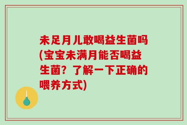 未足月儿敢喝益生菌吗(宝宝未满月能否喝益生菌？了解一下正确的喂养方式)