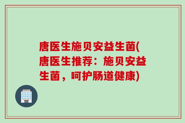 唐医生施贝安益生菌(唐医生推荐:施贝安益生菌,呵护肠道健康) 唐医生施贝安益生菌(唐医生推荐:施贝安益生菌,呵护肠道健康)