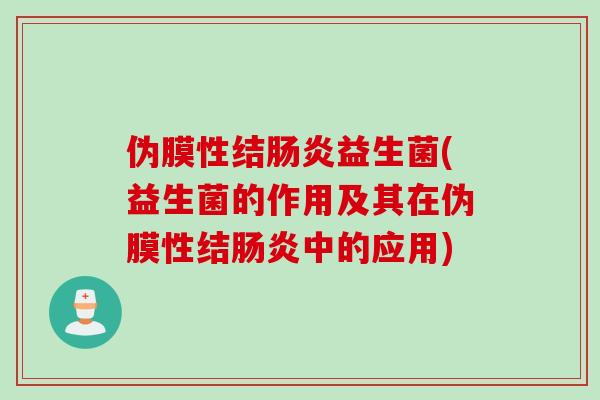 伪膜性结肠炎益生菌(益生菌的作用及其在伪膜性结肠炎中的应用)