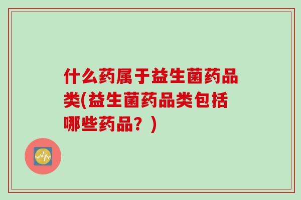 什么药属于益生菌药品类(益生菌药品类包括哪些药品?) 什么药属于益生菌药品类(益生菌药品类包括哪些药品?)