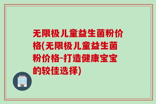 无限极儿童益生菌粉价格(无限极儿童益生菌粉价格-打造健康宝宝的较佳选择) 无限极儿童益生菌粉价格(无限极儿童益生菌粉价格-打造健康宝宝的较佳选择)