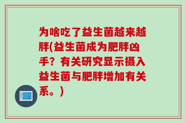 为啥吃了益生菌越来越胖(益生菌成为肥胖凶手？有关研究显示摄入益生菌与肥胖增加有关系。)