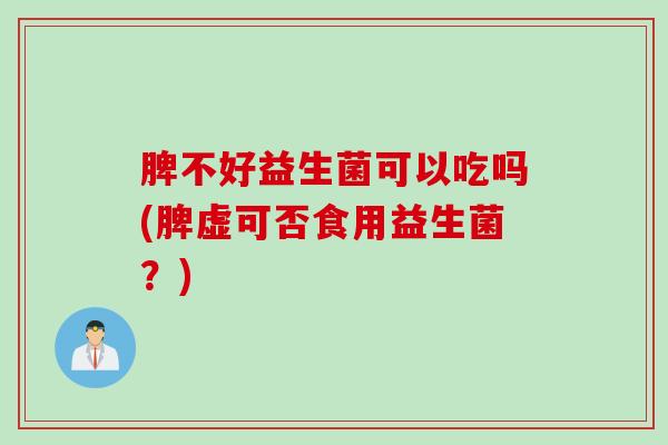 脾不好益生菌可以吃吗(脾虚可否食用益生菌?) 脾不好益生菌可以吃吗(脾虚可否食用益生菌?)