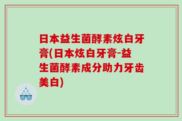 日本益生菌酵素炫白牙膏(日本炫白牙膏-益生菌酵素成分助力牙齿美白)