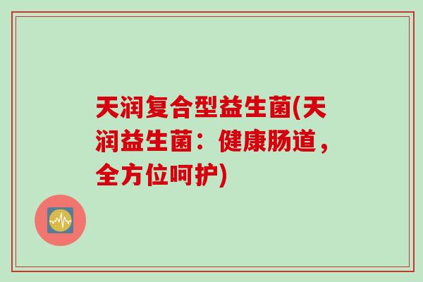 天润复合型益生菌(天润益生菌：健康肠道，全方位呵护)