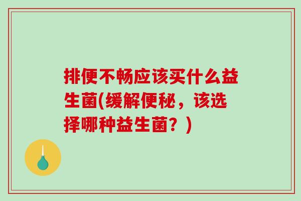 排便不畅应该买什么益生菌(缓解便秘，该选择哪种益生菌？)