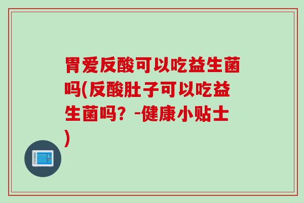 胃爱反酸可以吃益生菌吗(反酸肚子可以吃益生菌吗？-健康小贴士)