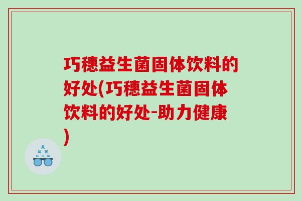 巧穗益生菌固体饮料的好处(巧穗益生菌固体饮料的好处-助力健康) 巧穗益生菌固体饮料的好处(巧穗益生菌固体饮料的好处-助力健康)