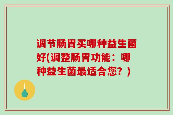 调节肠胃买哪种益生菌好(调整肠胃功能：哪种益生菌最适合您？)