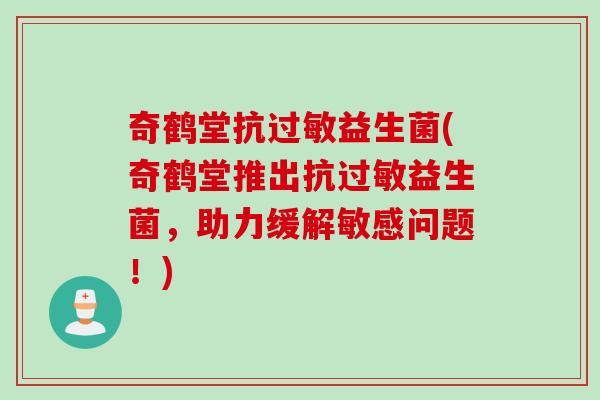 奇鹤堂抗过敏益生菌(奇鹤堂推出抗过敏益生菌，助力缓解敏感问题！)