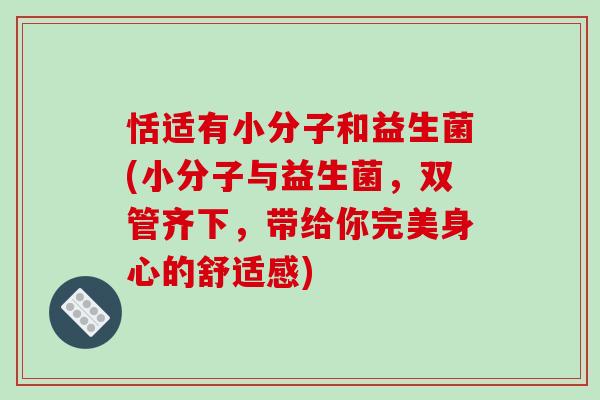 恬适有小分子和益生菌(小分子与益生菌，双管齐下，带给你完美身心的舒适感)