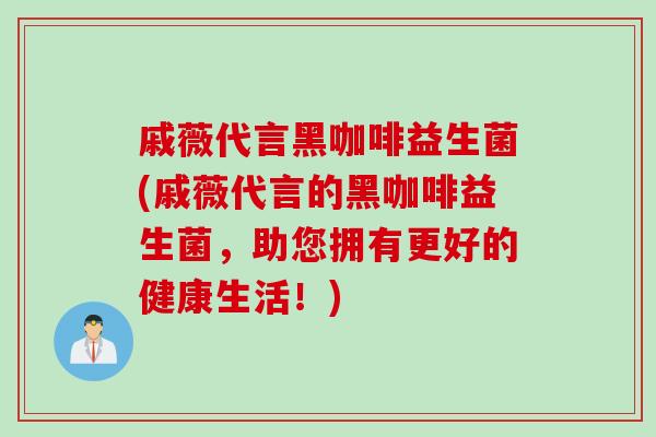 戚薇代言黑咖啡益生菌(戚薇代言的黑咖啡益生菌，助您拥有更好的健康生活！)