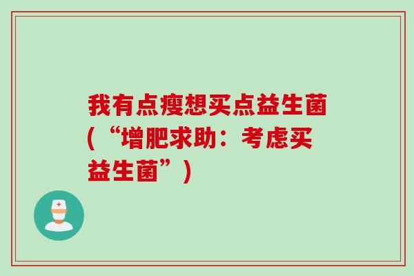 我有点瘦想买点益生菌(“增肥求助：考虑买益生菌”)