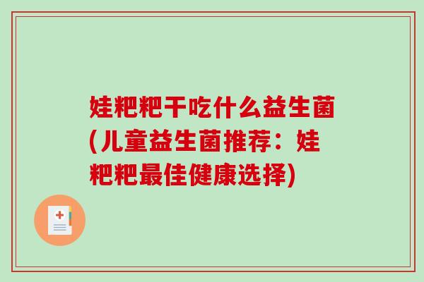 娃粑粑干吃什么益生菌(儿童益生菌推荐：娃粑粑最佳健康选择)