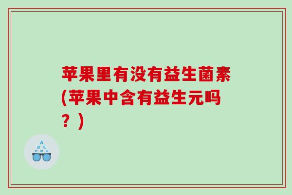 苹果里有没有益生菌素(苹果中含有益生元吗？)