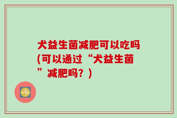 犬益生菌可以吃吗(可以通过“犬益生菌”吗?) 犬益生菌可以吃吗(可以通过“犬益生菌”吗?)