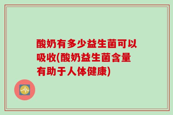 酸奶有多少益生菌可以吸收(酸奶益生菌含量有助于人体健康)