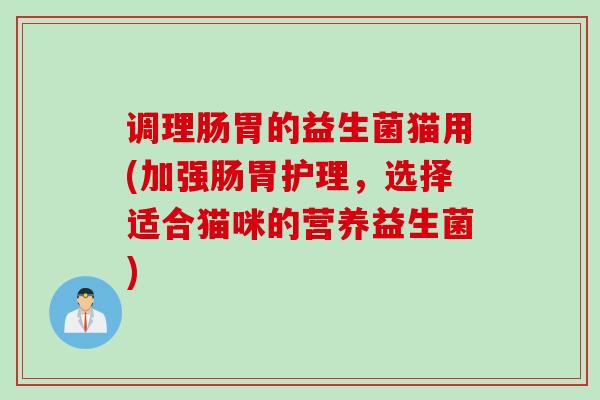 调理肠胃的益生菌猫用(加强肠胃护理，选择适合猫咪的营养益生菌)