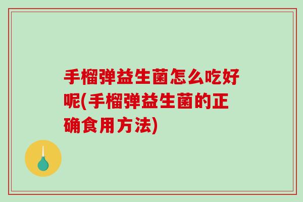 手榴弹益生菌怎么吃好呢(手榴弹益生菌的正确食用方法) 手榴弹益生菌怎么吃好呢(手榴弹益生菌的正确食用方法)