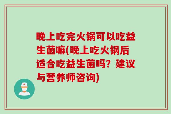 晚上吃完火锅可以吃益生菌嘛(晚上吃火锅后适合吃益生菌吗？建议与营养师咨询)