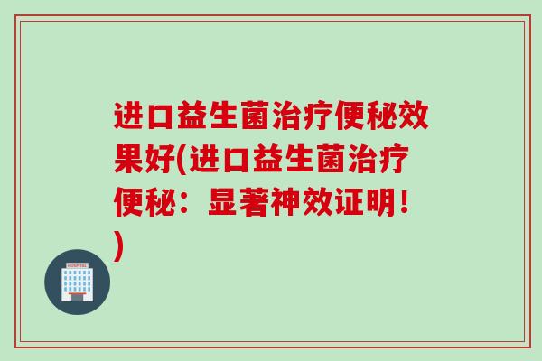 进口益生菌治疗便秘效果好(进口益生菌治疗便秘：显著神效证明！)