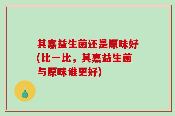 其嘉益生菌还是原味好(比一比,其嘉益生菌与原味谁更好) 其嘉益生菌还是原味好(比一比,其嘉益生菌与原味谁更好)