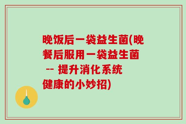 晚饭后一袋益生菌(晚餐后服用一袋益生菌  -- 提升消化系统健康的小妙招)