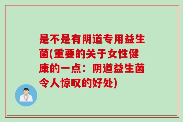 是不是有阴道专用益生菌(重要的关于女性健康的一点：阴道益生菌令人惊叹的好处)