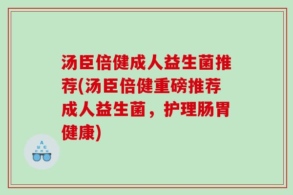 汤臣倍健成人益生菌推荐(汤臣倍健重磅推荐成人益生菌，护理肠胃健康)