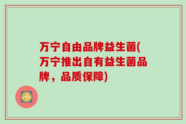 万宁自由品牌益生菌(万宁推出自有益生菌品牌，品质保障)