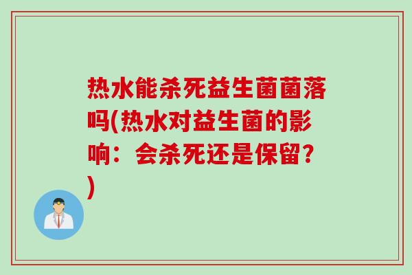热水能杀死益生菌菌落吗(热水对益生菌的影响：会杀死还是保留？)