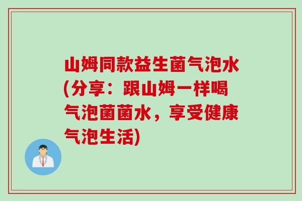 山姆同款益生菌气泡水(分享：跟山姆一样喝气泡菌菌水，享受健康气泡生活)