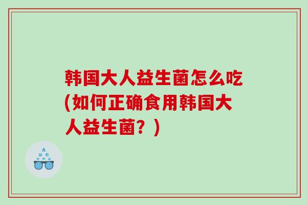 韩国大人益生菌怎么吃(如何正确食用韩国大人益生菌？)