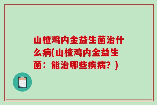 山楂鸡内金益生菌治什么病(山楂鸡内金益生菌：能治哪些疾病？)