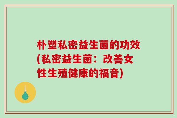 朴塑私密益生菌的功效(私密益生菌：改善女性生殖健康的福音)