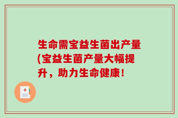 生命需宝益生菌出产量(宝益生菌产量大幅提升，助力生命健康！