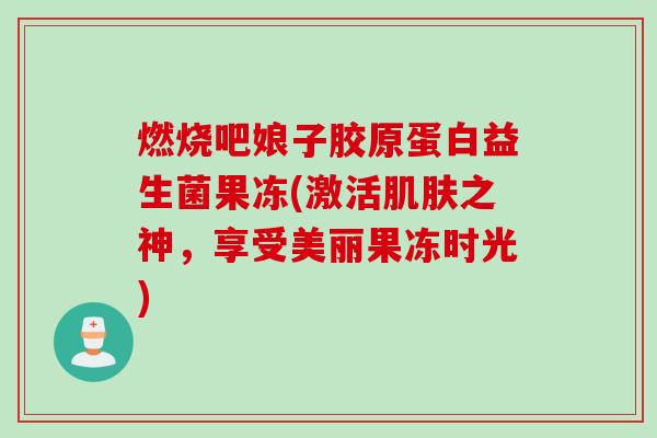 燃烧吧娘子胶原蛋白益生菌果冻(激活肌肤之神，享受美丽果冻时光)