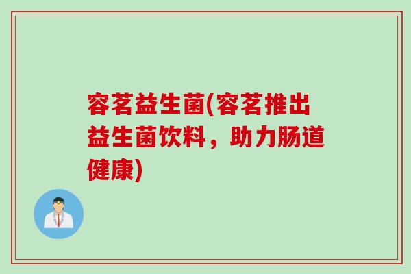 容茗益生菌(容茗推出益生菌饮料，助力肠道健康)