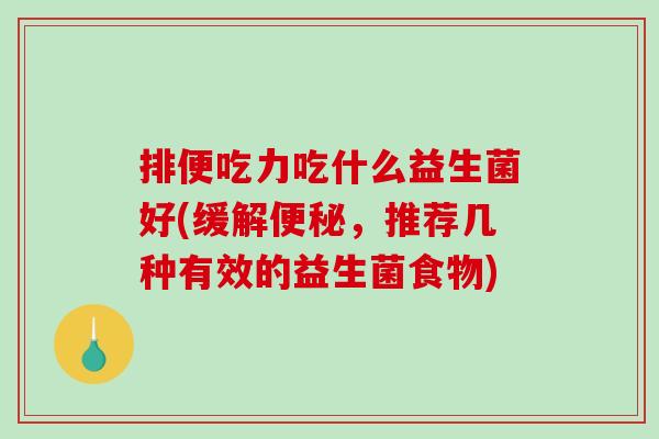 排便吃力吃什么益生菌好(缓解便秘，推荐几种有效的益生菌食物)