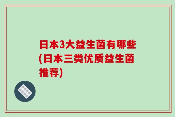 日本3大益生菌有哪些(日本三类优质益生菌推荐)