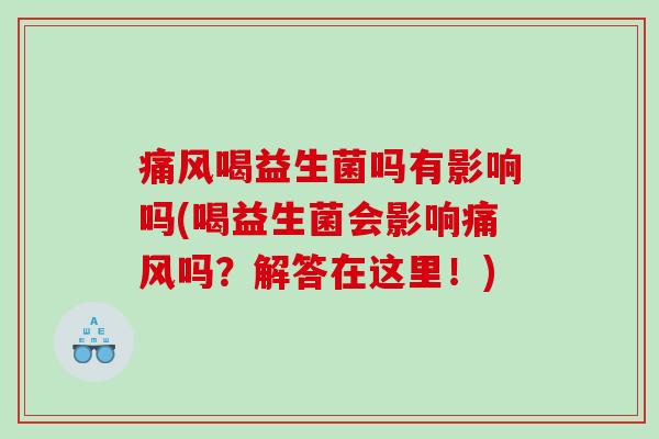 痛风喝益生菌吗有影响吗(喝益生菌会影响痛风吗？解答在这里！)